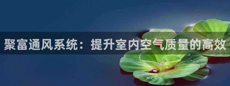 壹号注册入口app下载：聚富通风系统：提升室内空气质量的高效