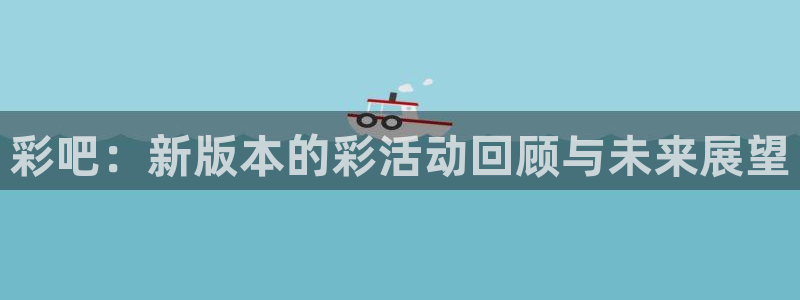 GB果博,apk.1：彩吧：新版本的彩活动回顾与未来展望